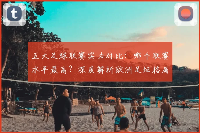 五大足球联赛实力对比：哪个联赛水平最高？深度解析欧洲足坛格局