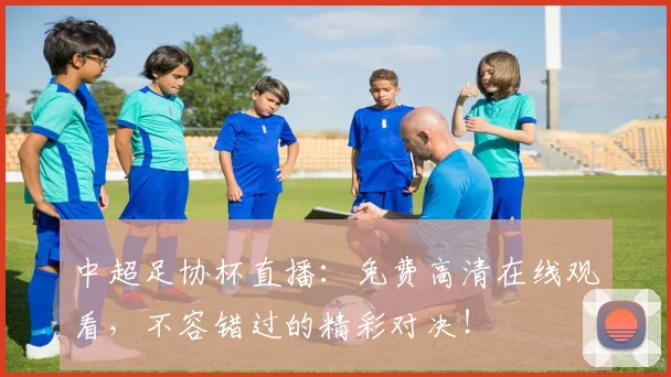 中超足协杯直播：免费高清在线观看，不容错过的精彩对决！