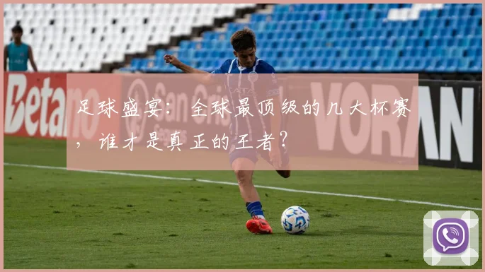 足球盛宴：全球最顶级的几大杯赛，谁才是真正的王者？