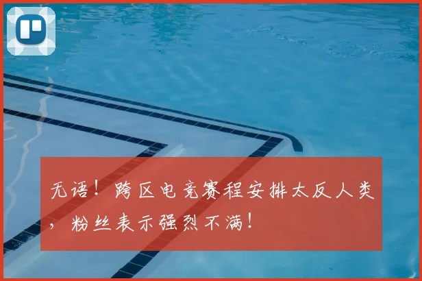 无语！跨区电竞赛程安排太反人类，粉丝表示强烈不满！