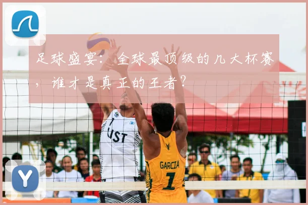 足球盛宴:全球最顶级的几大杯赛,谁才是真正的王者?