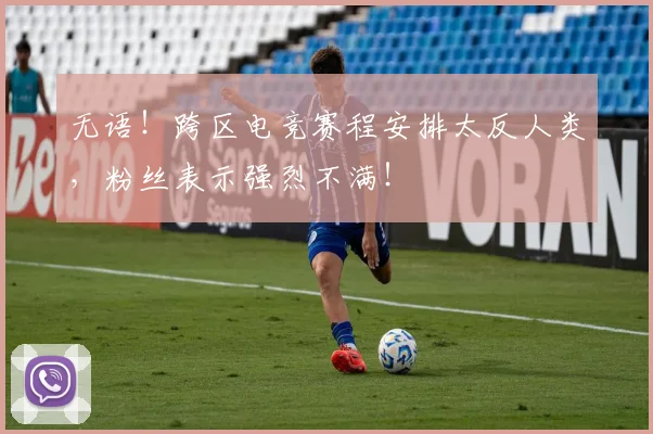 无语！跨区电竞赛程安排太反人类，粉丝表示强烈不满！