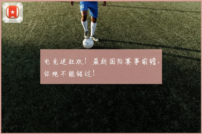 电竞迷狂欢！最新国际赛事前瞻，你绝不能错过！
