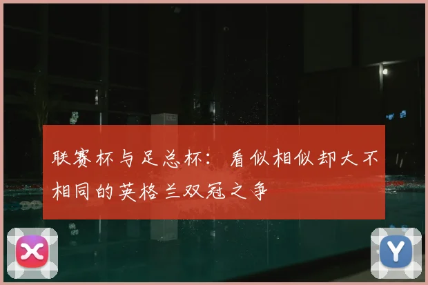 联赛杯与足总杯：看似相似却大不相同的英格兰双冠之争