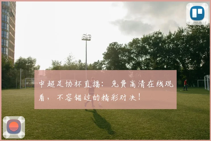 中超足协杯直播：免费高清在线观看，不容错过的精彩对决！