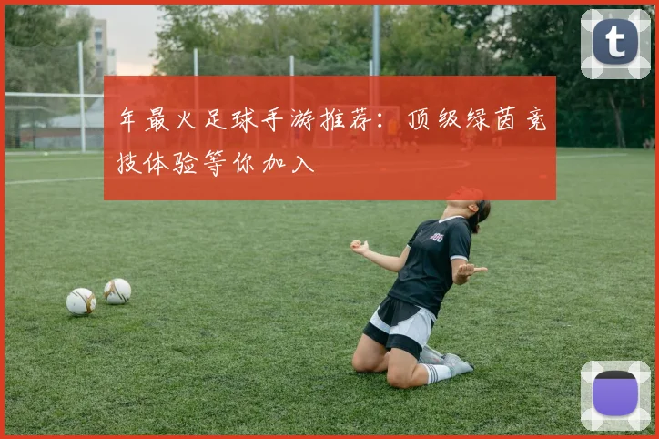年最火足球手游推荐：顶级绿茵竞技体验等你加入
