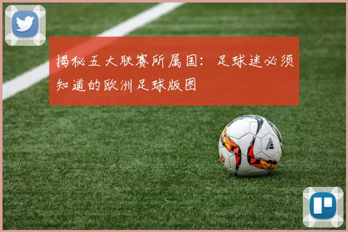 揭秘五大联赛所属国：足球迷必须知道的欧洲足球版图