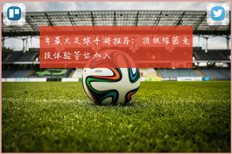 年最火足球手游推荐：顶级绿茵竞技体验等你加入