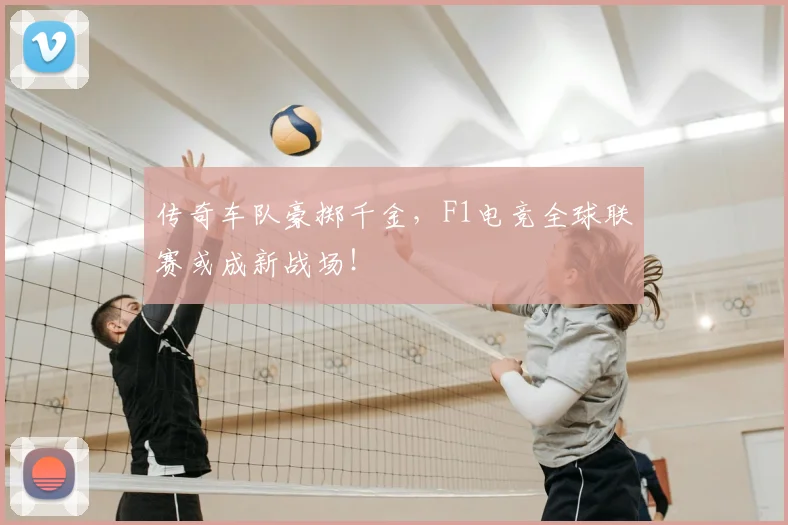 传奇车队豪掷千金，F1电竞全球联赛或成新战场！