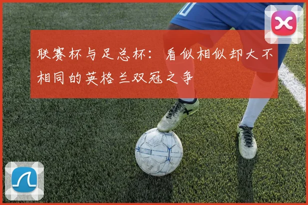 联赛杯与足总杯：看似相似却大不相同的英格兰双冠之争