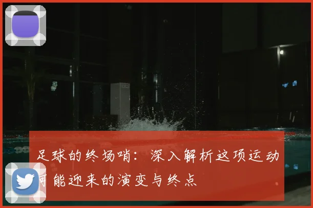 足球的终场哨：深入解析这项运动可能迎来的演变与终点