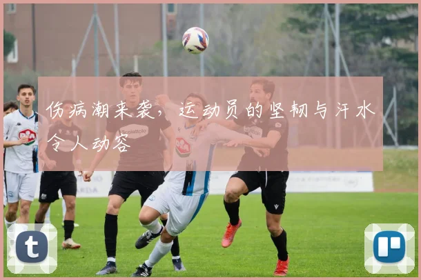 伤病潮来袭，运动员的坚韧与汗水令人动容